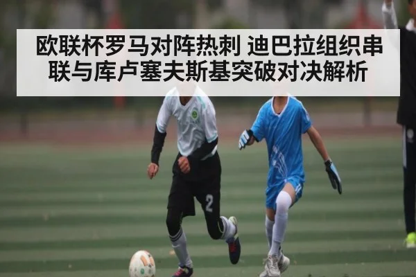欧联杯罗马对阵热刺 迪巴拉组织串联与库卢塞夫斯基突破对决解析