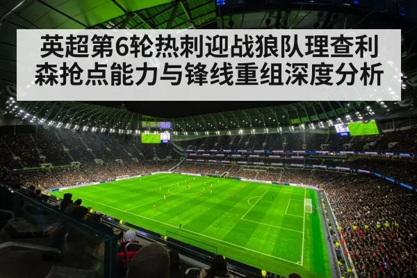 英超第6轮热刺迎战狼队理查利森抢点能力与锋线重组深度分析