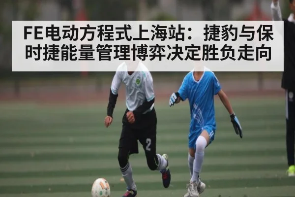 FE电动方程式上海站：捷豹与保时捷能量管理博弈决定胜负走向