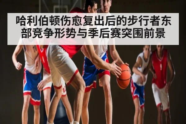 哈利伯顿伤愈复出后的步行者东部竞争形势与季后赛突围前景